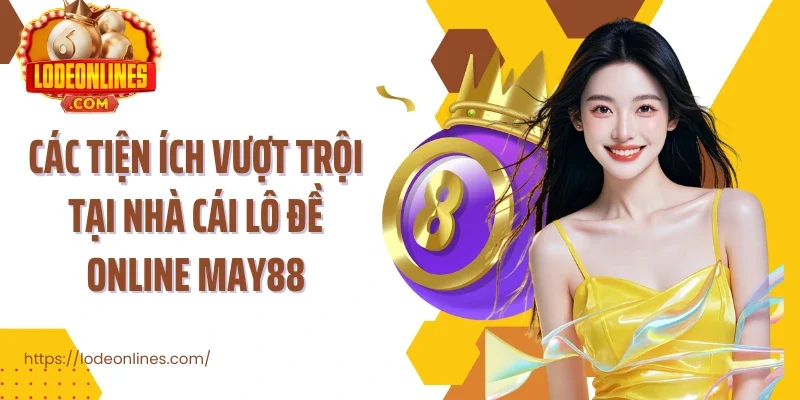 Các tiện ích vượt trội tại nhà cái lô đề online may88