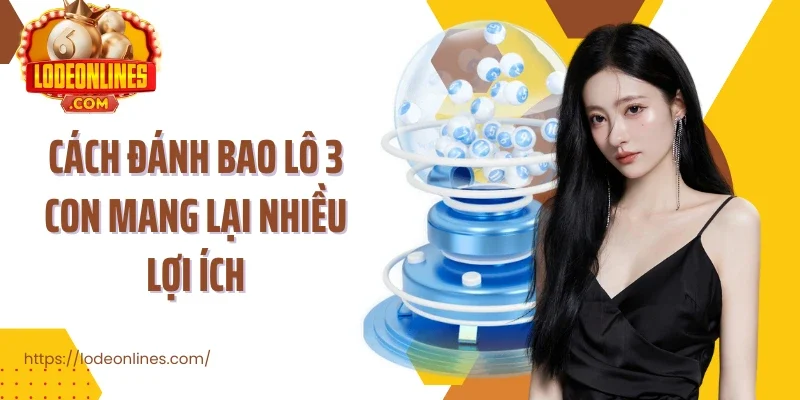 Cách đánh bao lô 3 con mang lại nhiều lợi ích