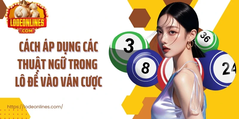 Cách áp dụng các thuật ngữ trong lô đề vào ván cược