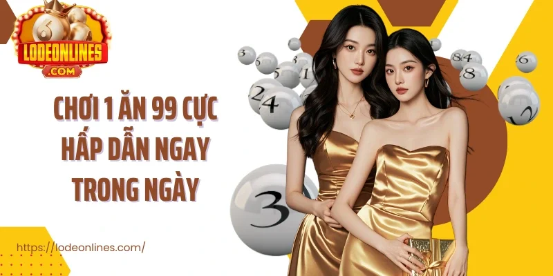 Chơi 1 ăn 99 cực hấp dẫn ngay trong ngày
