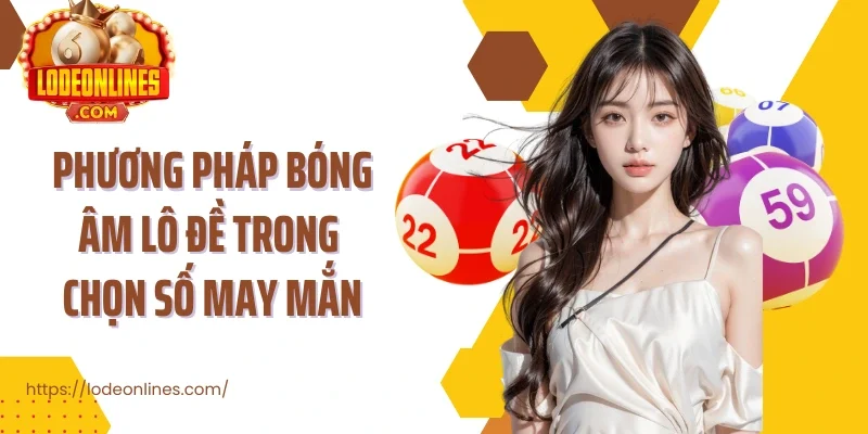 Phương pháp Bóng Âm Lô Đề trong chọn số may mắn