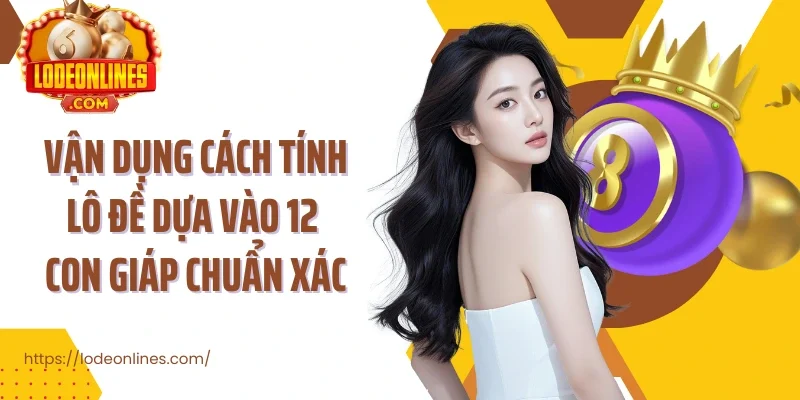 Vận dụng cách tính lô đề dựa vào 12 con giáp chuẩn xác